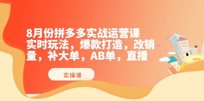 8月份拼多多实战运营课，实时玩法，爆款打造，改销量，补大单，AB单，直播-优创网