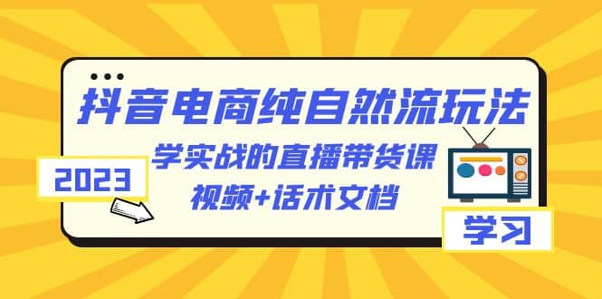 2023抖音电商·纯自然流玩法：学实战的直播带货课，视频+话术文档-优创网