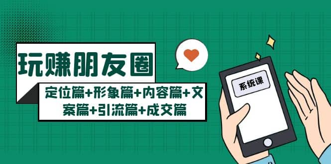 玩赚朋友圈系统课：定位篇+形象篇+内容篇+文案篇+引流篇+成交篇-优创网