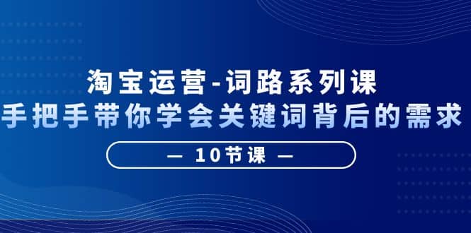 淘宝运营-词路系列课：手把手带你学会关键词背后的需求（10节课）-优创网