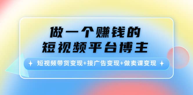 短视频带货变现+接广告变现+做卖课变现-优创网