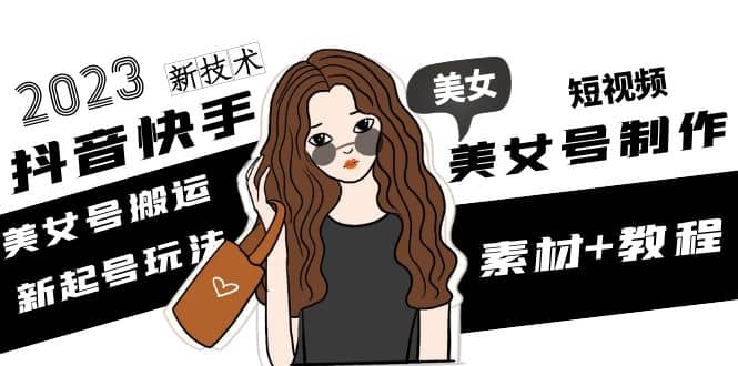 2023抖音快手短视频美女号制作 美女号搬运新起号玩法 新技术(素材+教程)-优创网