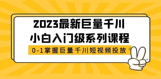 2023最新巨量千川小白入门级系列课程，从0-1掌握巨量千川短视频投放-优创网