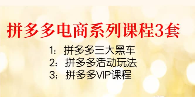 拼多多电商系列课程3套：拼多多三大黑车+拼多多活动玩法+拼多多VIP课程-优创网