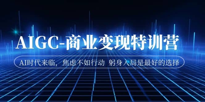 AIGC-商业变现特训营 AI时代来临，焦虑不如行动 躬身入局是最好的选择-优创网