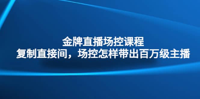 金牌直播场控课程：复制直接间，场控如何带出百万级主播-优创网