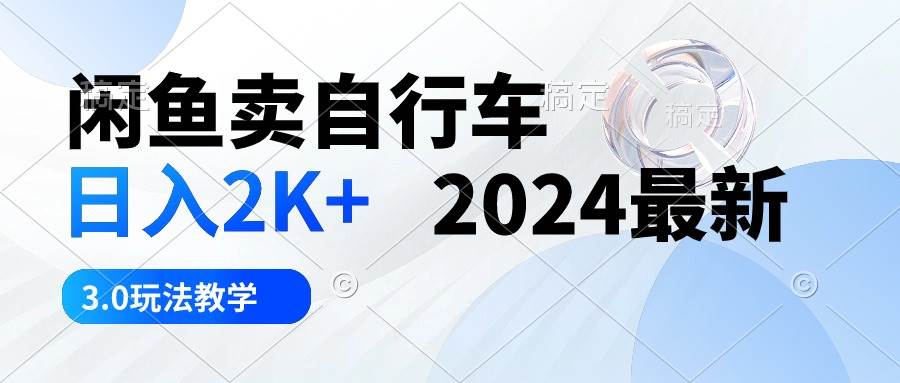 闲鱼卖自行车 日入2K+ 2024最新 3.0玩法教学-优创网