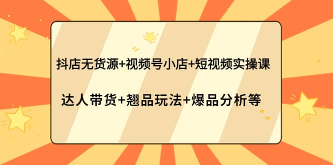 抖店无货源+视频号小店+短视频实操课：达人带货+翘品玩法+爆品分析等-优创网