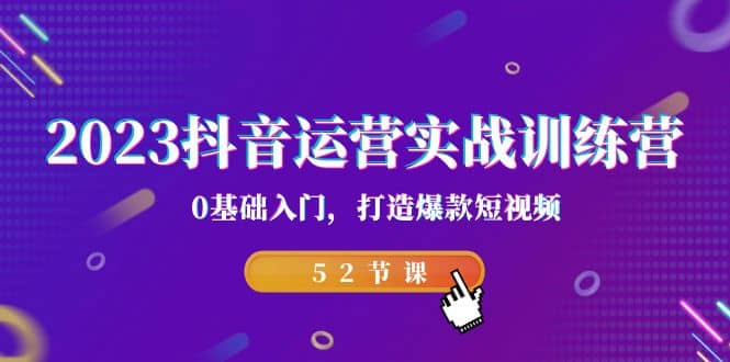 2023抖音运营实战训练营，0基础入门，打造爆款短视频（52节课）-优创网