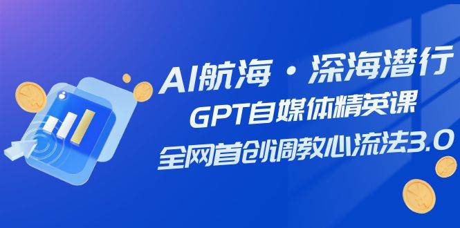 AI航海·深海潜行，GPT自媒体精英课，全网首创调教心流法3.0（20节课）-优创网