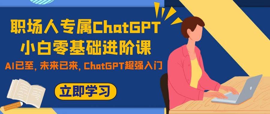 职场人专属ChatGPT小白零基础进阶课，AI已至，未来已来，ChatGPT超强入门-优创网