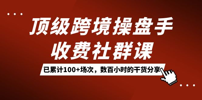 顶级跨境操盘手收费社群课：已累计100+场次，数百小时的干货分享！-优创网