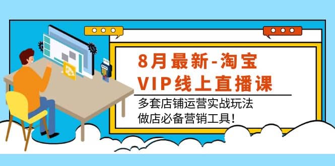 8月最新-淘宝VIP线上直播课：多套店铺运营实战玩法，做店必备营销工具-优创网