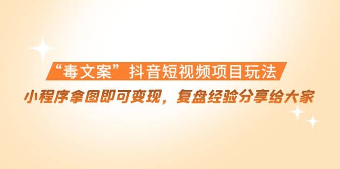 “毒文案”抖音短视频项目玩法，小程序拿图即可变现，复盘经验分享给大家-优创网