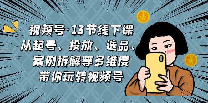 视频号·13节线下课，从起号、投放、选品、案例拆解等多维度带你玩转视频号-优创网