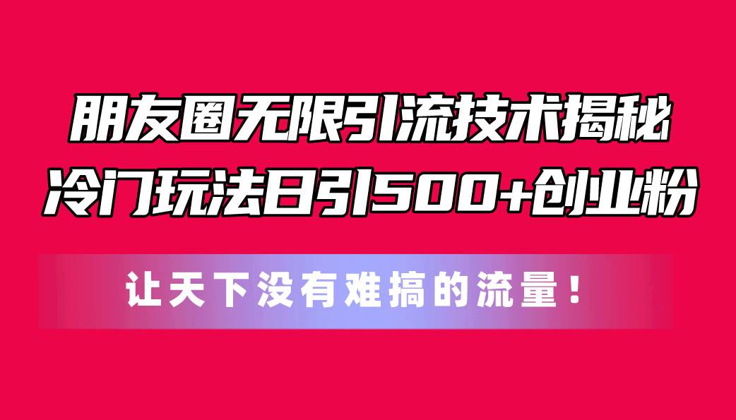 朋友圈无限引流技术揭秘，一个冷门玩法日引500+创业粉，让天下没有难搞…-优创网