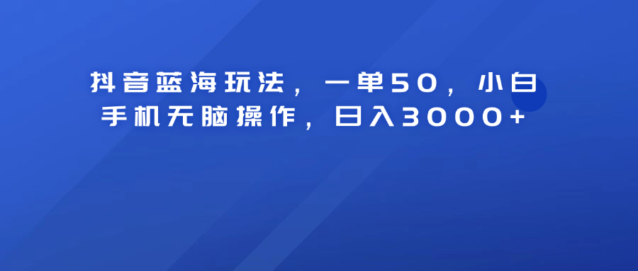 抖音蓝海玩法，一单50！小白手机无脑操作，日入3000+-优创网