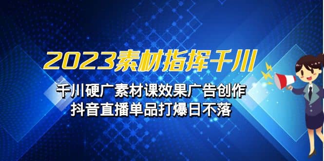 2023素材 指挥千川，千川硬广素材课效果广告创作，抖音直播单品打爆日不落-优创网