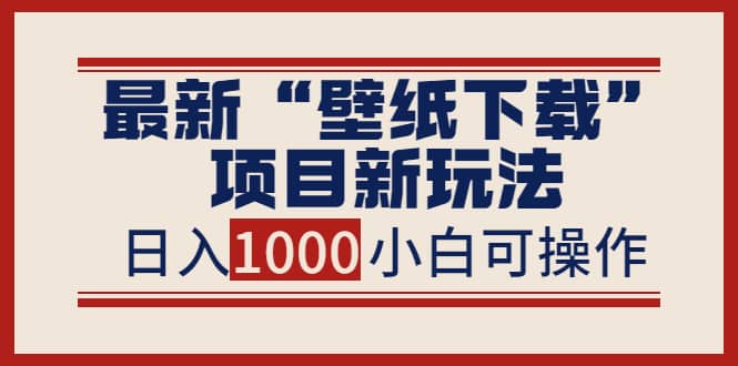 最新“壁纸下载”项目新玩法，小白零基础照抄也能日入1000+-优创网