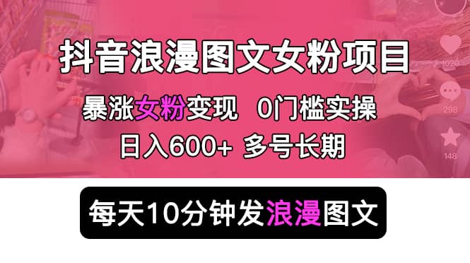 抖音浪漫图文暴力涨女粉项目 简单0门槛 每天10分钟发图文 日入600+长期多号-优创网