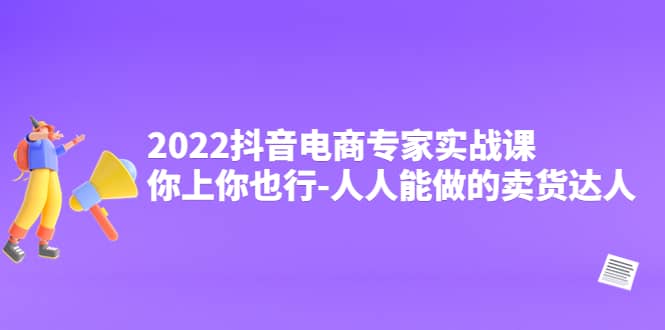 2022抖音电商专家实战课，你上你也行-人人能做的卖货达人-优创网