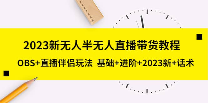 2023新无人半无人直播带货教程，OBS+直播伴侣玩法 基础+进阶+2023新+话术-优创网