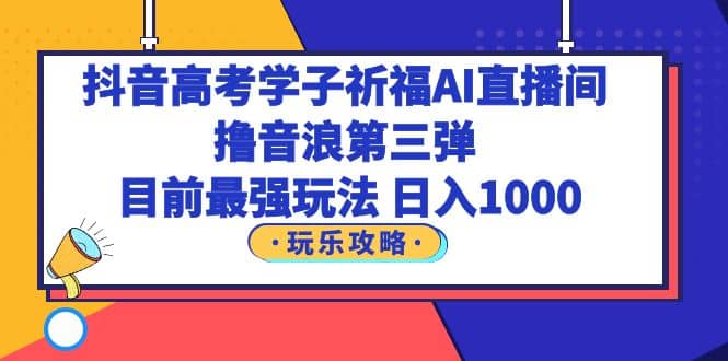 抖音高考学子祈福AI直播间，撸音浪第三弹，目前最强玩法，轻松日入1000-优创网