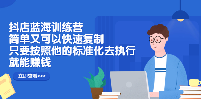 抖店蓝海训练营：简单又可以快速复制，只要按照他的标准化去执行就可以赚钱！-优创网