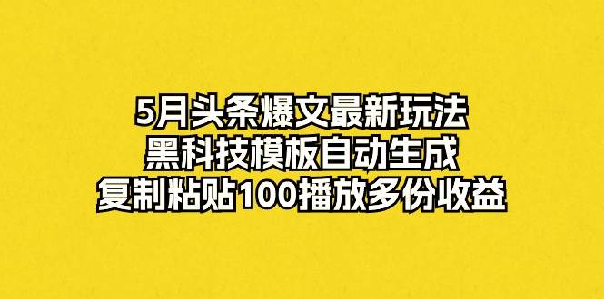 5月头条爆文最新玩法，黑科技模板自动生成，复制粘贴100播放多份收益-优创网