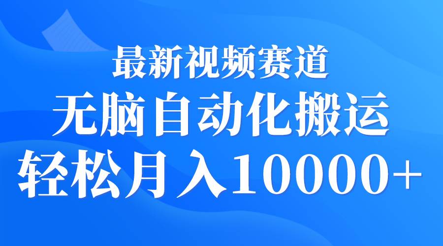 最新视频赛道 无脑自动化搬运 轻松月入10000+-优创网
