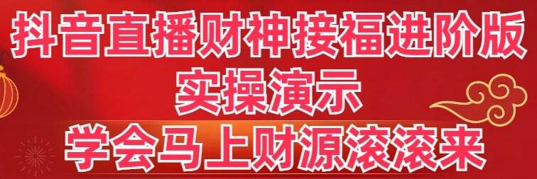 抖音直播财神接福进阶版 实操演示 学会马上财源滚滚来-优创网