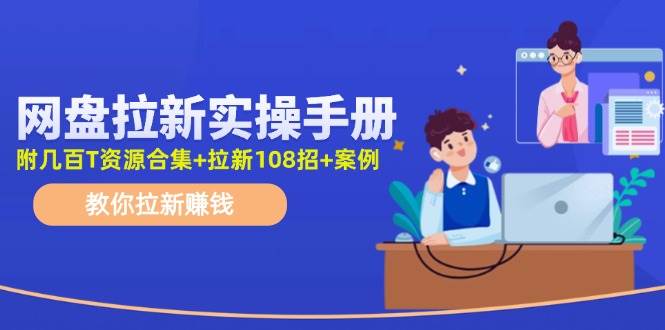 网盘拉新实操手册：教你拉新赚钱（附几百T资源合集+拉新108招+案例）-优创网