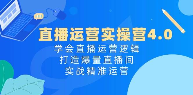 直播运营实操营4.0：学会直播运营逻辑，打造爆量直播间，实战精准运营-优创网