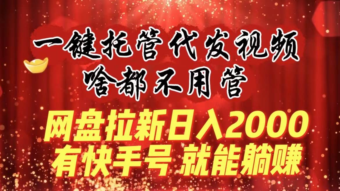 一键托管代发视频，啥都不用管，网盘拉新日入2000+，有快手号就能躺赚-优创网