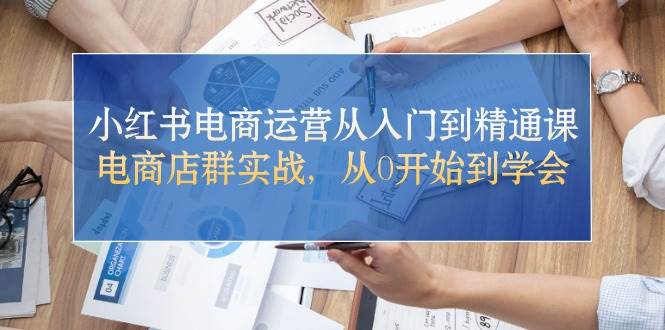 小红书电商运营从入门到精通课，电商店群实战，从0开始到学会-优创网