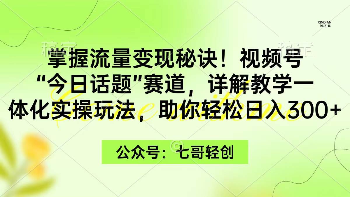 掌握流量变现秘诀！视频号“今日话题”赛道，一体化实操玩法，助你日入300+-优创网