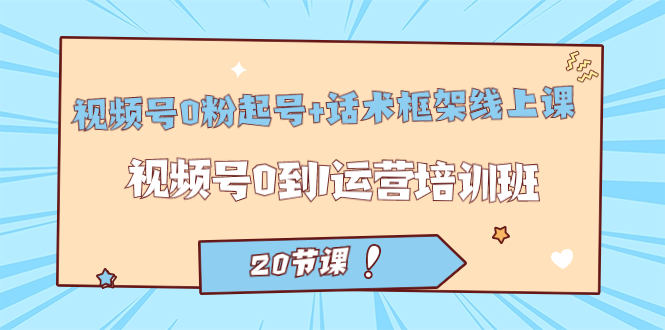 视频号·0粉起号+话术框架线上课：视频号0到1运营培训班（20节课）-优创网