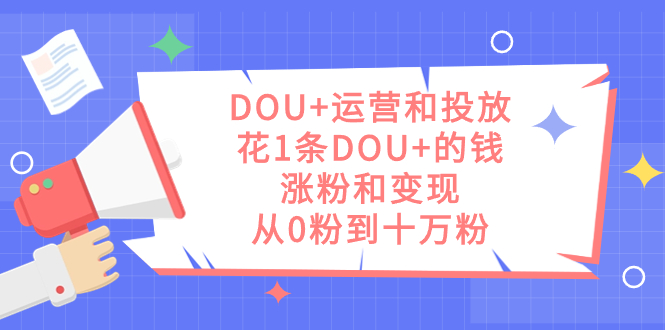 DOU+运营和投放，花1条DOU+的钱，涨粉和变现，从0粉到十万粉-优创网