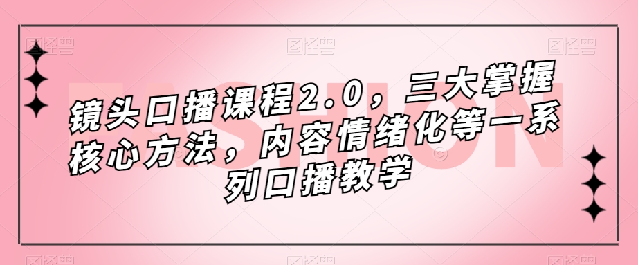 镜头-口播课程2.0，三大掌握核心方法，内容情绪化等一系列口播教学-优创网