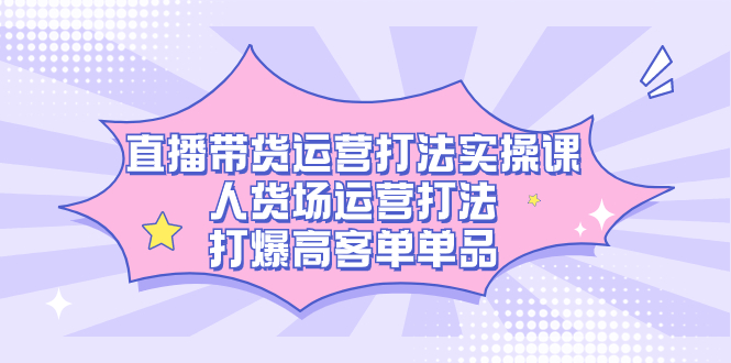 直播带货运营打法实操课，人货场运营打法，打爆高客单单品-优创网