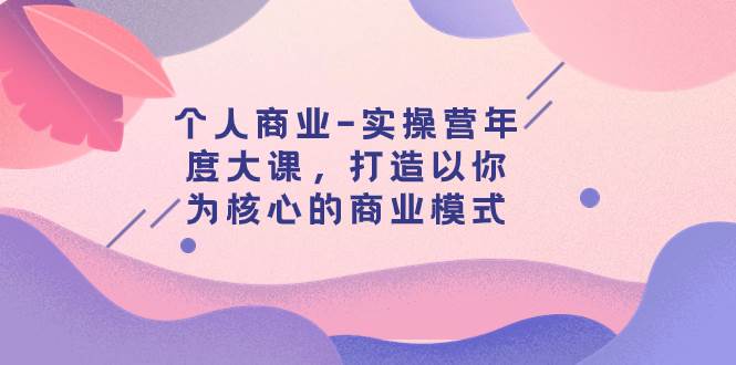 个人商业-实操营年度大课，打造以你为核心的商业模式（29节课）-优创网