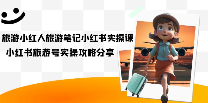 旅游小红人-旅游笔记小红书实操课，小红书旅游号实操攻略分享（8节课）-优创网