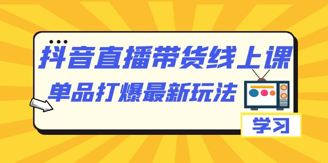 抖音·直播带货线上课，单品打爆最新玩法（12节课）-优创网
