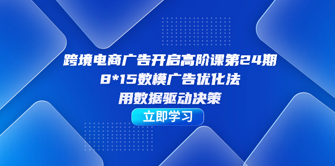 跨境电商-广告开启高阶课第24期，8*15数模广告优化法，用数据驱动决策-优创网