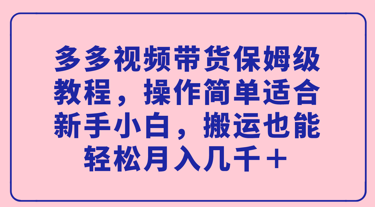 多多视频带货保姆级教程，操作简单适合新手小白，搬运也能轻松月入几千＋-优创网