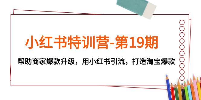 小红书特训营-第19期，帮助商家爆款升级，用小红书引流，打造淘宝爆款-优创网