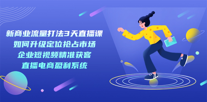 新商业-流量打法3天直播课：定位抢占市场 企业短视频获客 直播电商盈利系统-优创网