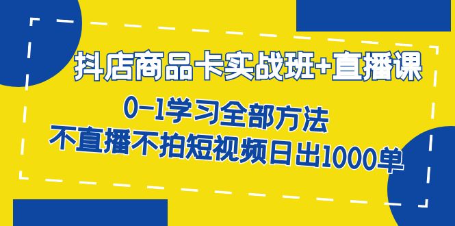 抖店商品卡实战班+直播课-8月 0-1学习全部方法 不直播不拍短视频日出1000单-优创网
