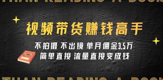 视频带货赚钱高手课程：不拍摄 不出镜 单月佣金3.5w 简单直接 流量直接变钱-优创网