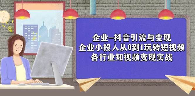 企业-抖音引流与变现：企业小投入从0到1玩转短视频  各行业知视频变现实战-优创网
